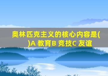 奥林匹克主义的核心内容是()A 教育B 竞技C 友谊